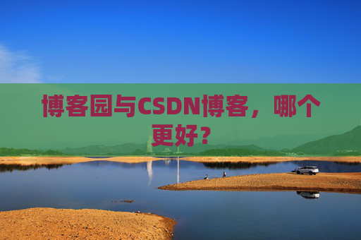 博客园与CSDN博客，哪个更好？